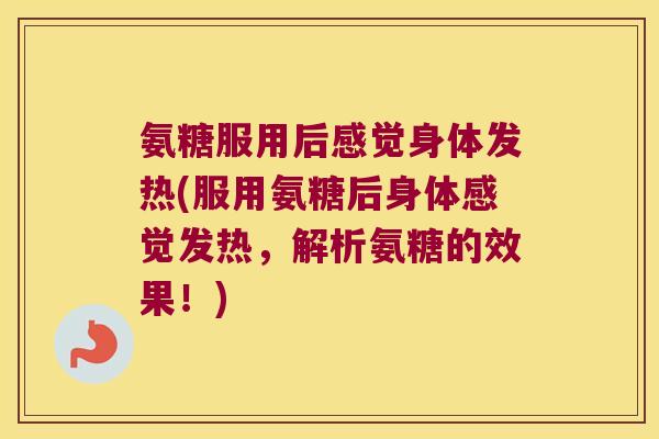 氨糖服用后感觉身体发热(服用氨糖后身体感觉发热,解析氨糖的效果!)