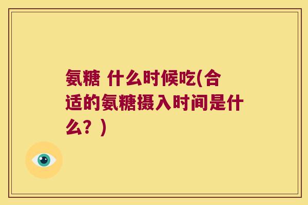 氨糖 什么时候吃(合适的氨糖摄入时间是什么?)