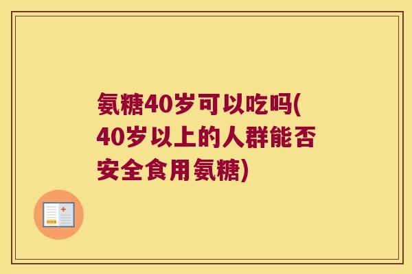 氨糖40岁可以吃吗(40岁以上的人群能否安全食用氨糖)