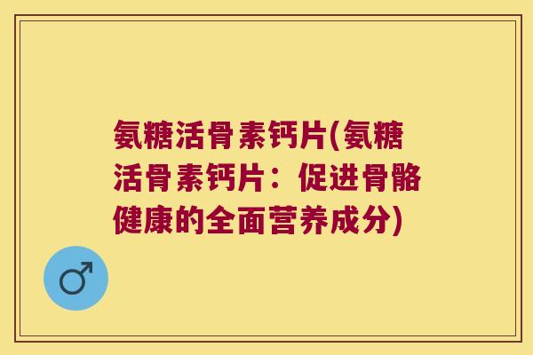 氨糖活骨素钙片(氨糖活骨素钙片:促进骨骼健康的全面营养成分)