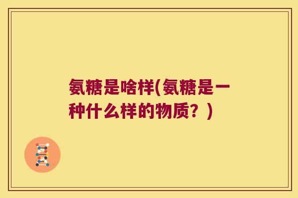 氨糖是啥样(氨糖是一种什么样的物质?)
