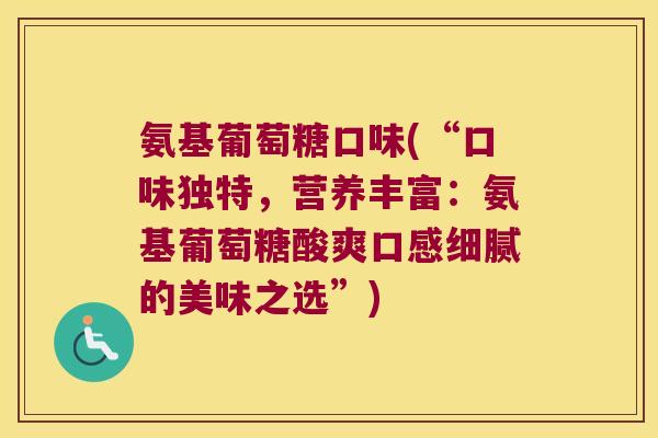 氨基葡萄糖口味(“口味独特,营养丰富:氨基葡萄糖酸爽口感细腻的美味之选”)