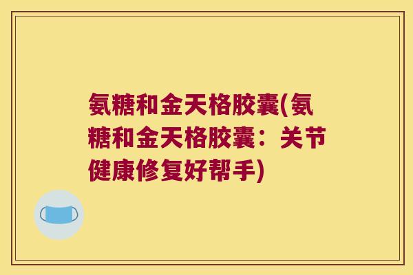 氨糖和金天格胶囊(氨糖和金天格胶囊:关节健康修复好帮手)