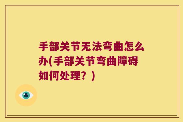 手部关节无法弯曲怎么办(手部关节弯曲障碍如何处理?)