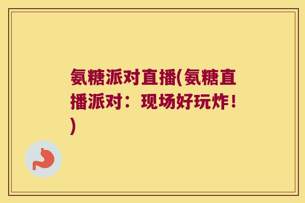 氨糖派对直播(氨糖直播派对:现场好玩炸!)
