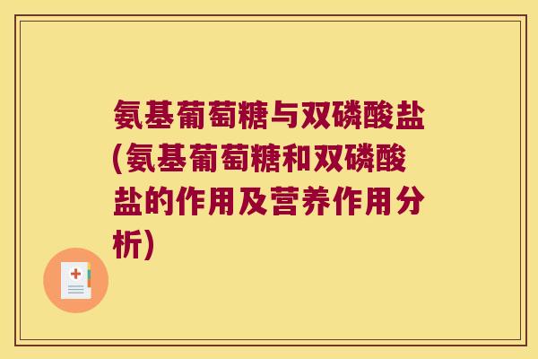 氨基葡萄糖与双磷酸盐(氨基葡萄糖和双磷酸盐的作用及营养作用分析)