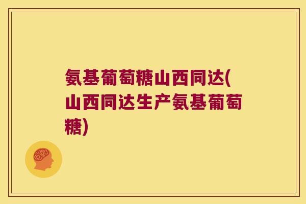 氨基葡萄糖山西同达(山西同达生产氨基葡萄糖)