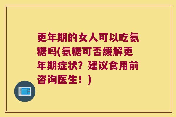 更年期的女人可以吃氨糖吗(氨糖可否缓解更年期症状？建议食用前咨询医生！)