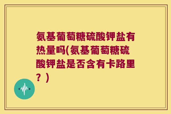 氨基葡萄糖硫酸钾盐有热量吗(氨基葡萄糖硫酸钾盐是否含有卡路里?)