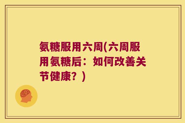 氨糖服用六周(六周服用氨糖后:如何改善关节健康?)