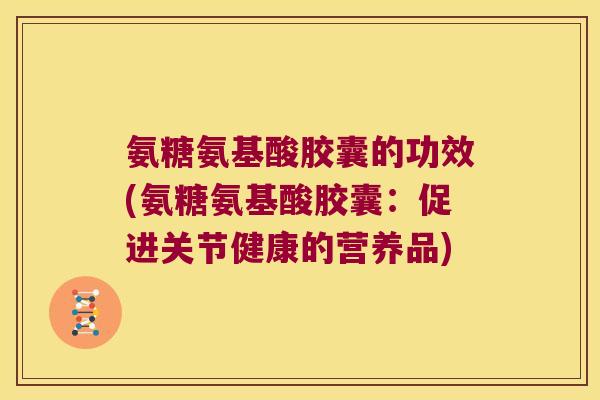 氨糖氨基酸胶囊的功效(氨糖氨基酸胶囊:促进关节健康的营养品)