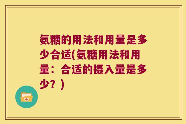 氨糖的用法和用量是多少合适(氨糖用法和用量:合适的摄入量是多少?)