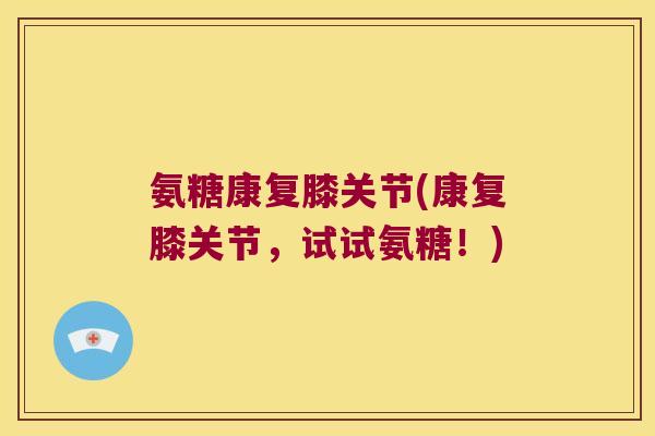 氨糖康复膝关节(康复膝关节,试试氨糖!)