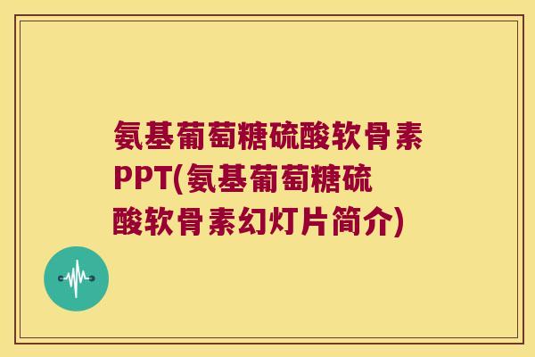 氨基葡萄糖硫酸软骨素PPT(氨基葡萄糖硫酸软骨素幻灯片简介)
