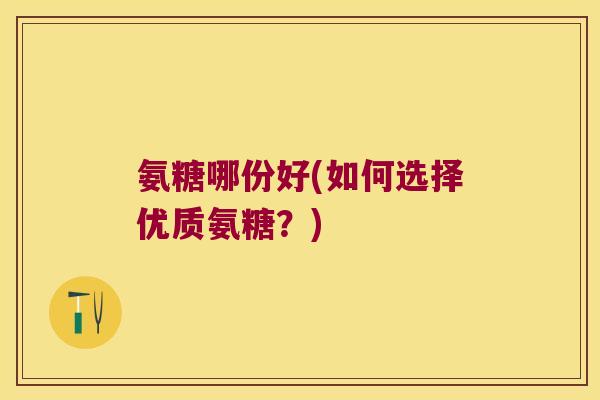 氨糖哪份好(如何选择优质氨糖?)