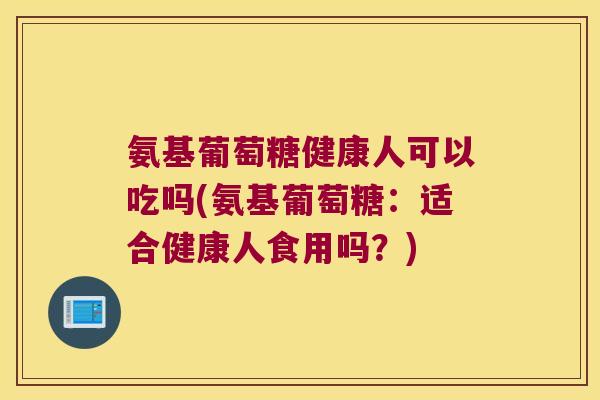 氨基葡萄糖健康人可以吃吗(氨基葡萄糖:适合健康人食用吗?)