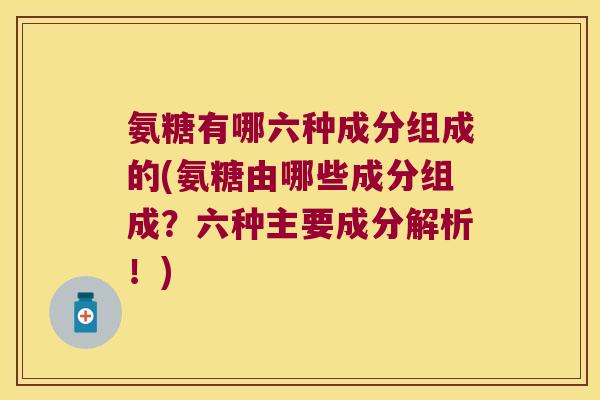 氨糖有哪六种成分组成的(氨糖由哪些成分组成?六种主要成分解析!)