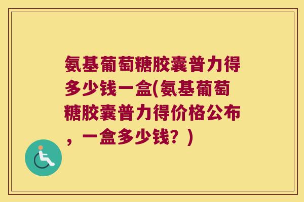 氨基葡萄糖胶囊普力得多少钱一盒(氨基葡萄糖胶囊普力得价格公布,一盒多少钱?)