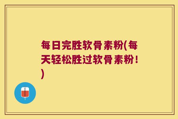每日完胜软骨素粉(每天轻松胜过软骨素粉!)