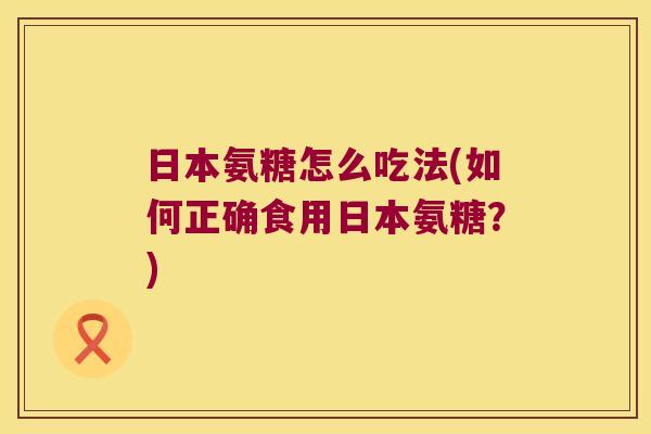 日本氨糖怎么吃法(如何正确食用日本氨糖?)