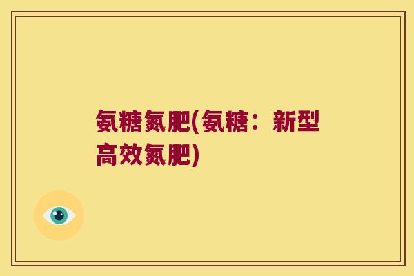 氨糖氮肥(氨糖:新型高效氮肥)