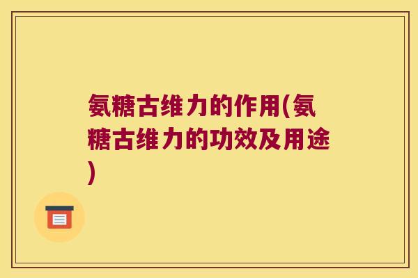 氨糖古维力的作用(氨糖古维力的功效及用途)