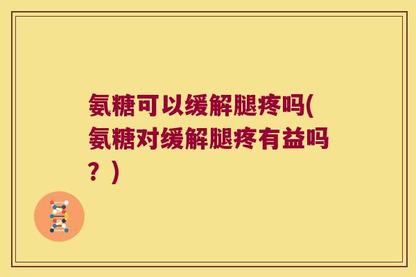 氨糖可以缓解腿疼吗(氨糖对缓解腿疼有益吗?)