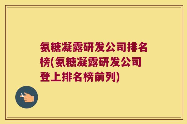 氨糖凝露研发公司排名榜(氨糖凝露研发公司登上排名榜前列)