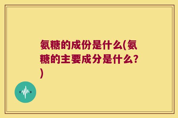 氨糖的成份是什么(氨糖的主要成分是什么?)