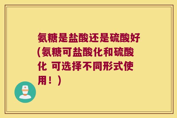 氨糖是盐酸还是硫酸好(氨糖可盐酸化和硫酸化 可选择不同形式使用！)