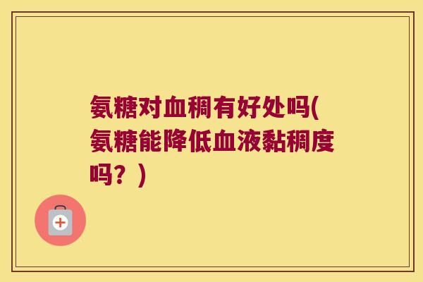 氨糖对血稠有好处吗(氨糖能降低血液黏稠度吗?)