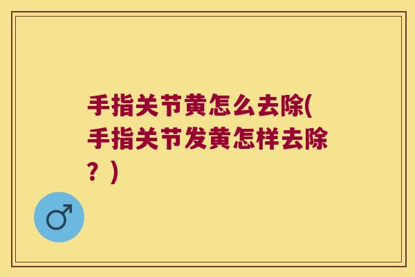 手指关节黄怎么去除(手指关节发黄怎样去除?)