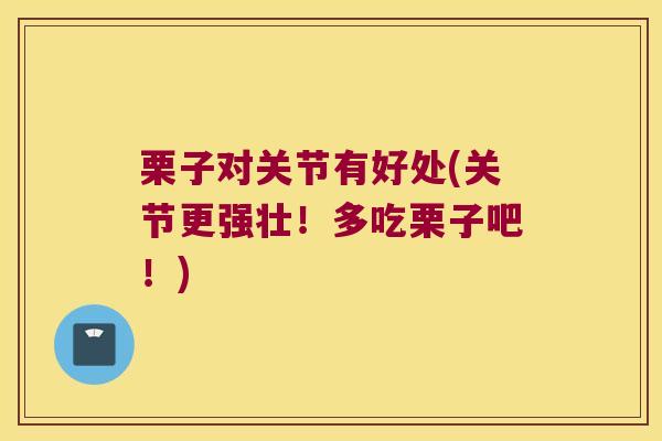 栗子对关节有好处(关节更强壮!多吃栗子吧!)