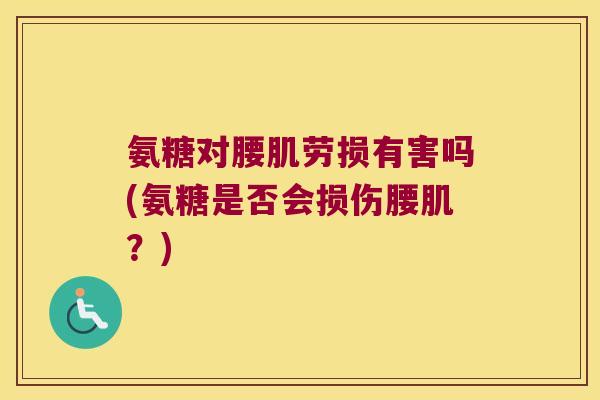 氨糖对腰肌劳损有害吗(氨糖是否会损伤腰肌？)