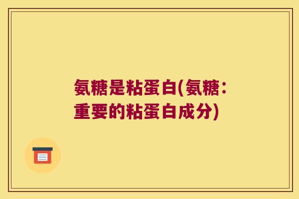 氨糖是粘蛋白(氨糖:重要的粘蛋白成分)