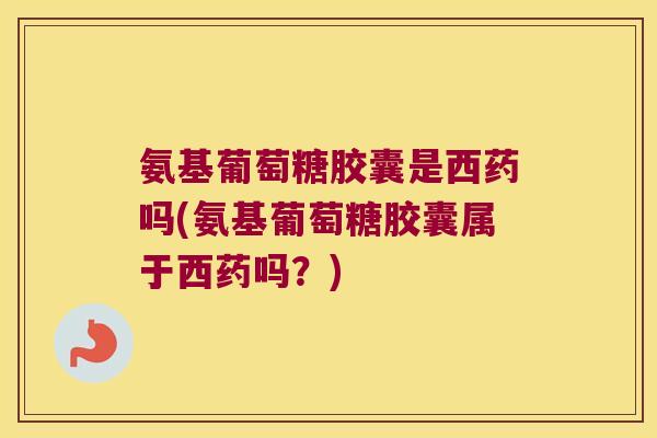氨基葡萄糖胶囊是西药吗(氨基葡萄糖胶囊属于西药吗?)
