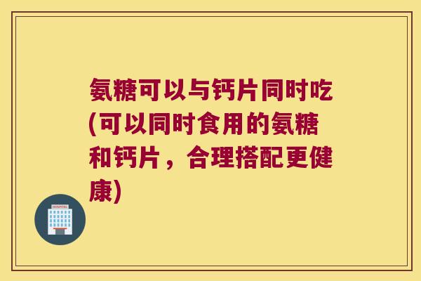 氨糖可以与钙片同时吃(可以同时食用的氨糖和钙片,合理搭配更健康)