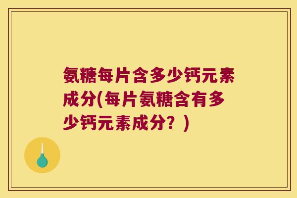 氨糖每片含多少钙元素成分(每片氨糖含有多少钙元素成分?)
