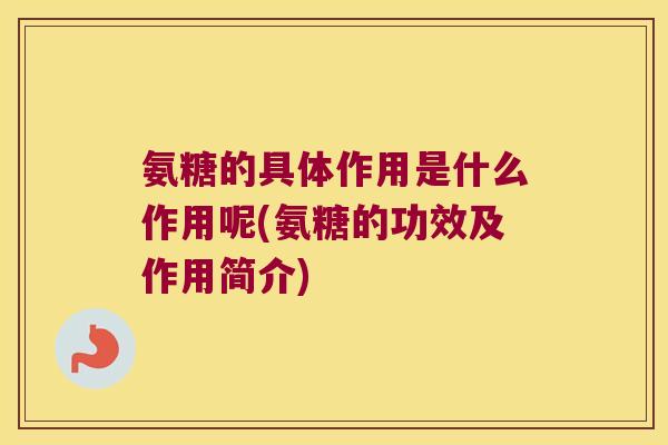 氨糖的具体作用是什么作用呢(氨糖的功效及作用简介)
