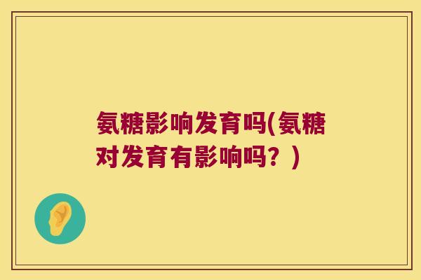 氨糖影响发育吗(氨糖对发育有影响吗？)