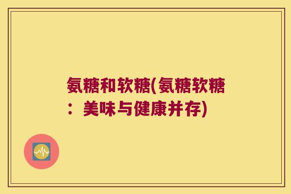 氨糖和软糖(氨糖软糖:美味与健康并存)