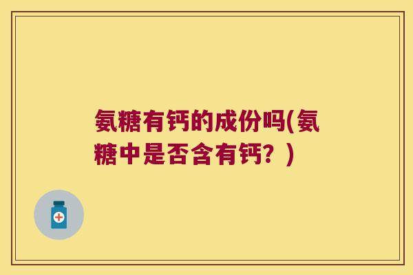 氨糖有钙的成份吗(氨糖中是否含有钙?)