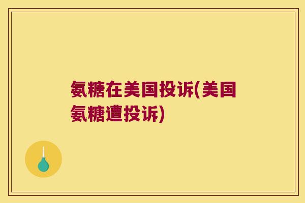 氨糖在美国投诉(美国氨糖遭投诉)
