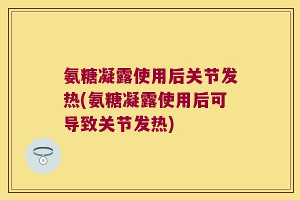 氨糖凝露使用后关节发热(氨糖凝露使用后可导致关节发热)