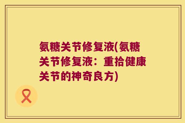 氨糖关节修复液(氨糖关节修复液:重拾健康关节的神奇良方)
