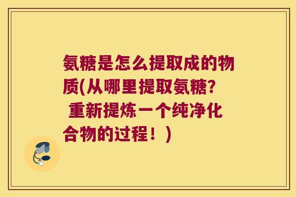 氨糖是怎么提取成的物质(从哪里提取氨糖？ 重新提炼一个纯净化合物的过程！)