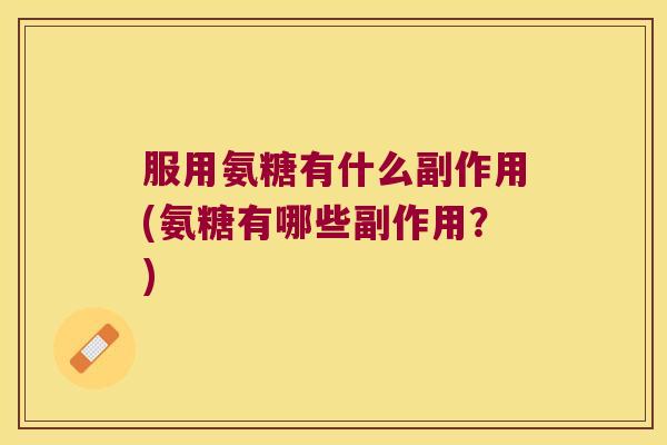 服用氨糖有什么副作用(氨糖有哪些副作用?)