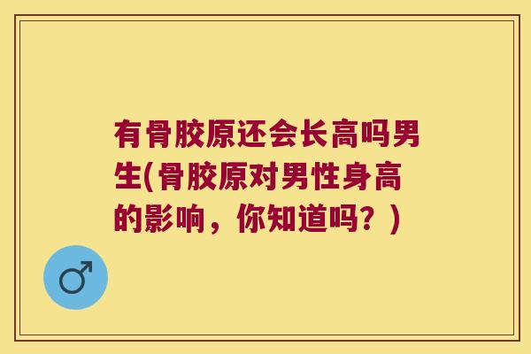 有骨胶原还会长高吗男生(骨胶原对男性身高的影响,你知道吗?)