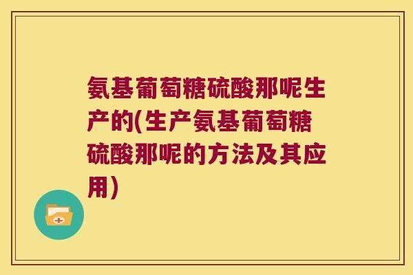 氨基葡萄糖硫酸那呢生产的(生产氨基葡萄糖硫酸那呢的方法及其应用)