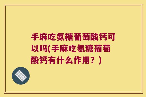 手麻吃氨糖葡萄酸钙可以吗(手麻吃氨糖葡萄酸钙有什么作用?)